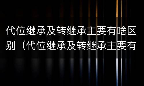 代位继承及转继承主要有啥区别（代位继承及转继承主要有啥区别呢）