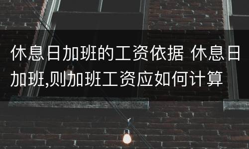 休息日加班的工资依据 休息日加班,则加班工资应如何计算