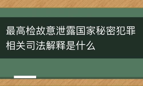 最高检故意泄露国家秘密犯罪相关司法解释是什么
