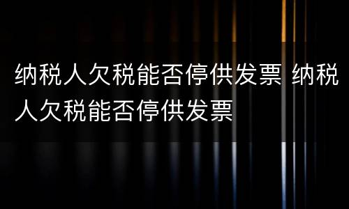 纳税人欠税能否停供发票 纳税人欠税能否停供发票