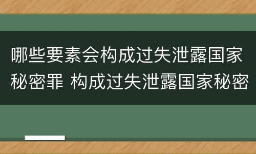 哪些要素会构成过失泄露国家秘密罪 构成过失泄露国家秘密立案标准