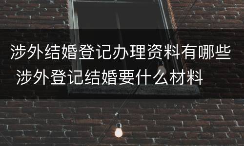 涉外结婚登记办理资料有哪些 涉外登记结婚要什么材料