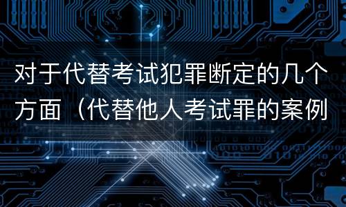 对于代替考试犯罪断定的几个方面（代替他人考试罪的案例）