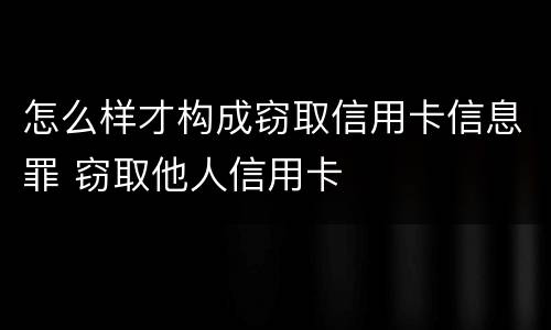 怎么样才构成窃取信用卡信息罪 窃取他人信用卡