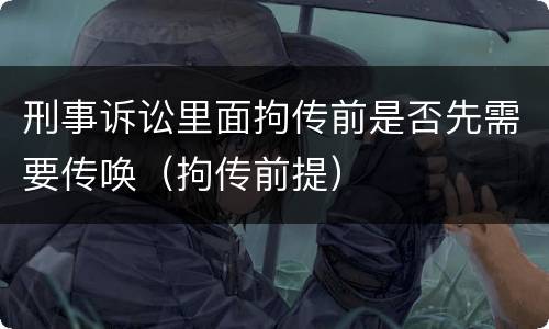 刑事诉讼里面拘传前是否先需要传唤（拘传前提）