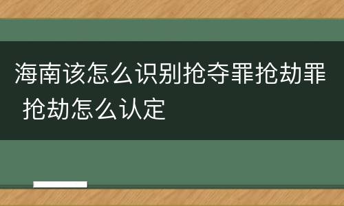 海南该怎么识别抢夺罪抢劫罪 抢劫怎么认定