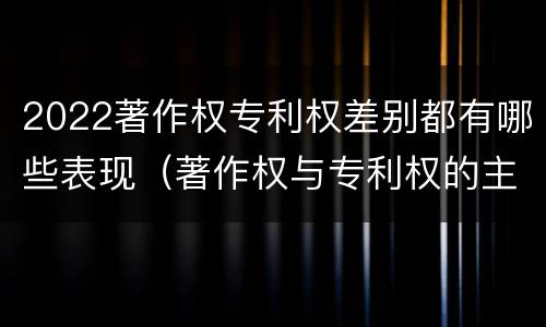2022著作权专利权差别都有哪些表现（著作权与专利权的主要区别是什么）