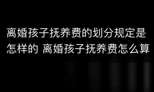离婚孩子抚养费的划分规定是怎样的 离婚孩子抚养费怎么算?
