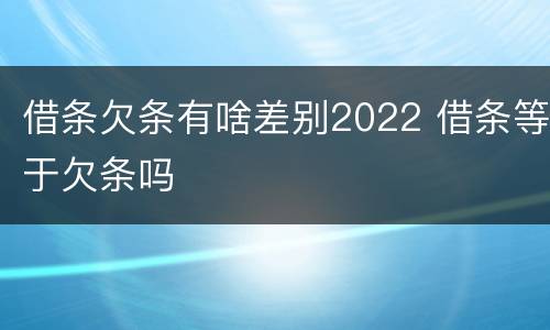 借条欠条有啥差别2022 借条等于欠条吗