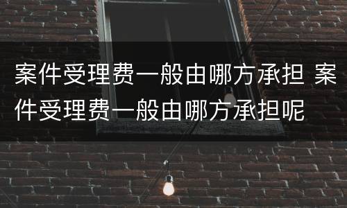 案件受理费一般由哪方承担 案件受理费一般由哪方承担呢