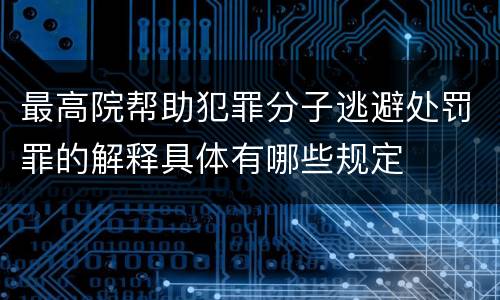 最高院帮助犯罪分子逃避处罚罪的解释具体有哪些规定