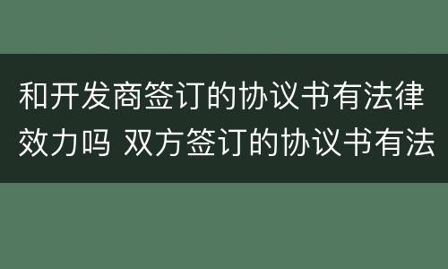 和开发商签订的协议书有法律效力吗 双方签订的协议书有法律效力吗