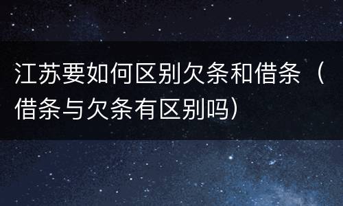 江苏要如何区别欠条和借条（借条与欠条有区别吗）