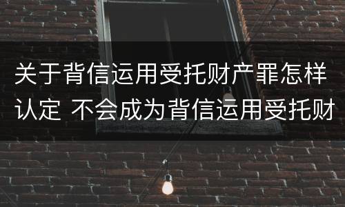 关于背信运用受托财产罪怎样认定 不会成为背信运用受托财产罪的犯罪主体