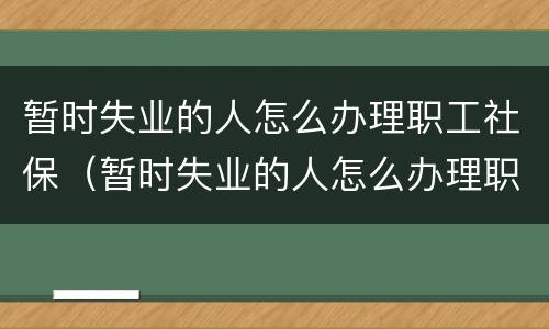 暂时失业的人怎么办理职工社保（暂时失业的人怎么办理职工社保卡）