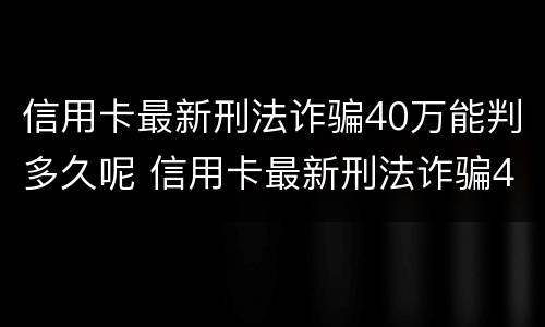 信用卡最新刑法诈骗40万能判多久呢 信用卡最新刑法诈骗40万能判多久呢视频