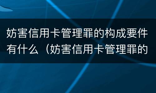 妨害信用卡管理罪的构成要件有什么（妨害信用卡管理罪的构成要件有什么内容）