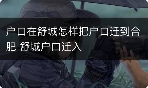 户口在舒城怎样把户口迁到合肥 舒城户口迁入