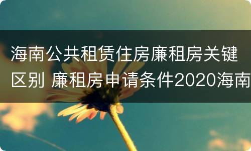 海南公共租赁住房廉租房关键区别 廉租房申请条件2020海南
