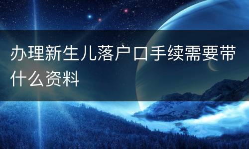 办理新生儿落户口手续需要带什么资料