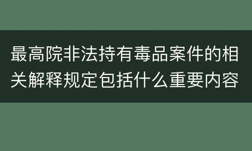 最高院非法持有毒品案件的相关解释规定包括什么重要内容