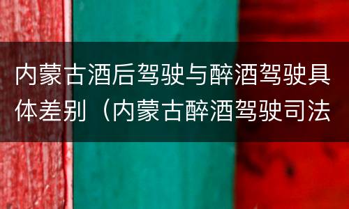 内蒙古酒后驾驶与醉酒驾驶具体差别（内蒙古醉酒驾驶司法解释）