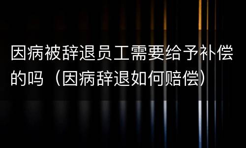 因病被辞退员工需要给予补偿的吗（因病辞退如何赔偿）