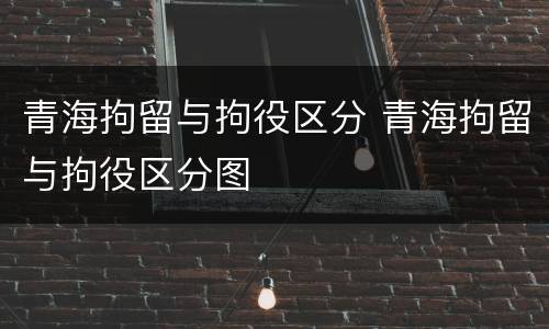 青海拘留与拘役区分 青海拘留与拘役区分图