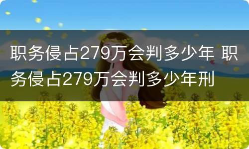职务侵占279万会判多少年 职务侵占279万会判多少年刑