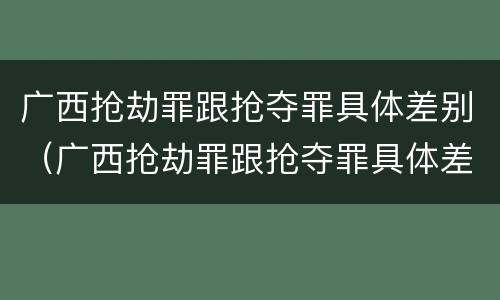 广西抢劫罪跟抢夺罪具体差别（广西抢劫罪跟抢夺罪具体差别在哪）