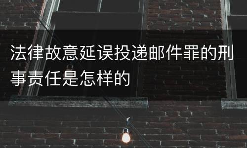 法律故意延误投递邮件罪的刑事责任是怎样的
