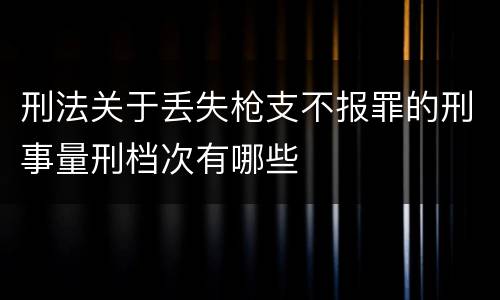 刑法关于丢失枪支不报罪的刑事量刑档次有哪些