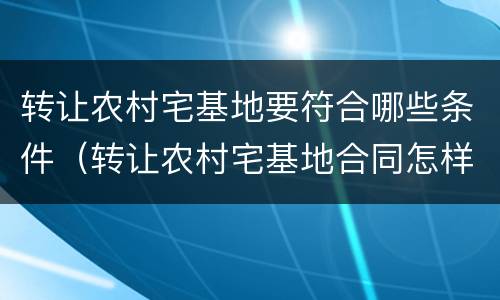 转让农村宅基地要符合哪些条件（转让农村宅基地合同怎样写）