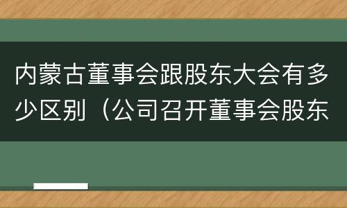 内蒙古董事会跟股东大会有多少区别（公司召开董事会股东会）