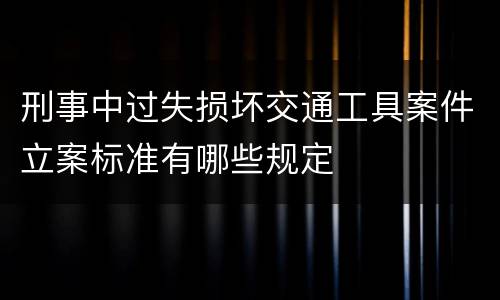 刑事中过失损坏交通工具案件立案标准有哪些规定