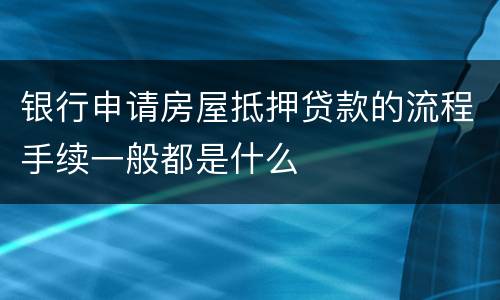 银行申请房屋抵押贷款的流程手续一般都是什么