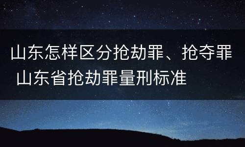 山东怎样区分抢劫罪、抢夺罪 山东省抢劫罪量刑标准