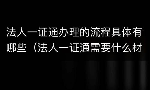 法人一证通办理的流程具体有哪些（法人一证通需要什么材料）