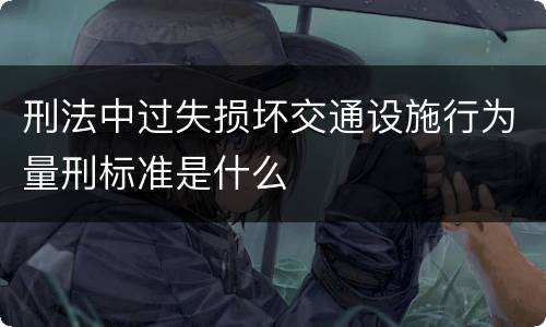 刑法中过失损坏交通设施行为量刑标准是什么