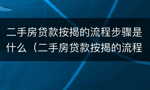 二手房贷款按揭的流程步骤是什么（二手房贷款按揭的流程步骤是什么呢）