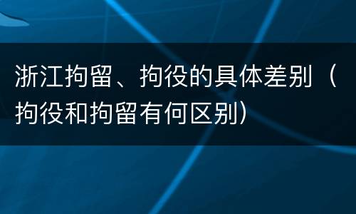 浙江拘留、拘役的具体差别（拘役和拘留有何区别）