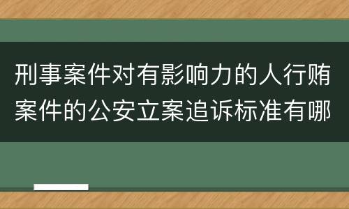 刑事案件对有影响力的人行贿案件的公安立案追诉标准有哪些