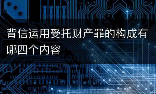 背信运用受托财产罪的构成有哪四个内容