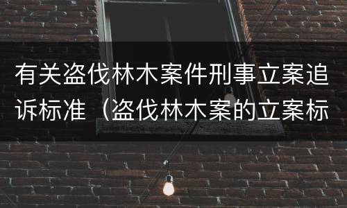 有关盗伐林木案件刑事立案追诉标准（盗伐林木案的立案标准及定罪与量刑）