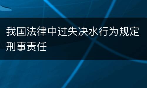 我国法律中过失决水行为规定刑事责任