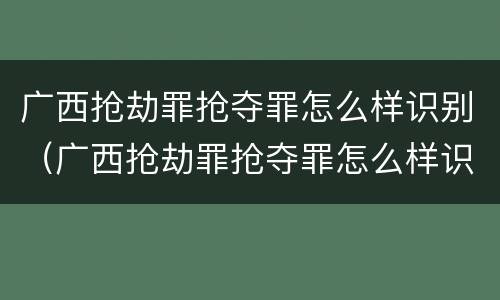 广西抢劫罪抢夺罪怎么样识别（广西抢劫罪抢夺罪怎么样识别认定）