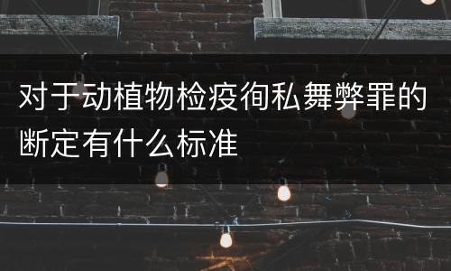 对于动植物检疫徇私舞弊罪的断定有什么标准