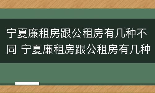 宁夏廉租房跟公租房有几种不同 宁夏廉租房跟公租房有几种不同的区别