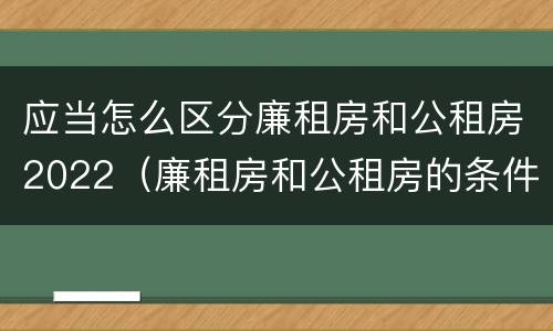 应当怎么区分廉租房和公租房2022（廉租房和公租房的条件）