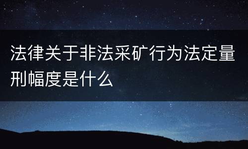 法律关于非法采矿行为法定量刑幅度是什么